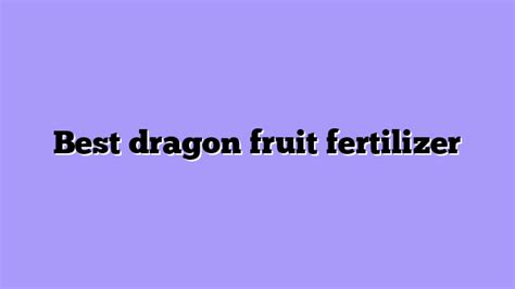 Fertilizer for Dragon Fruit: A Comprehensive Guide to Boost Your Harvest