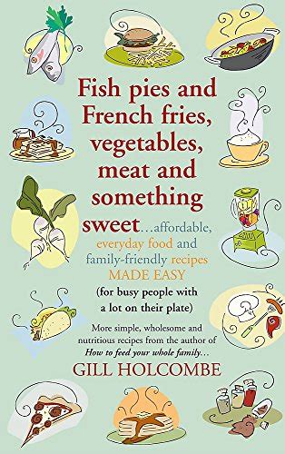 Fish Pies and French Fries Vegetables Meat and Something Sweet Affordable Everyday Food and Family-friendly Recipes Made Easy Reader