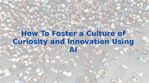 Foster a culture of curiosity and experimentation: