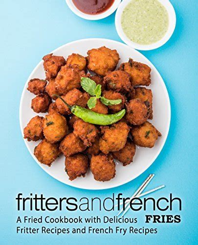 Fritters and French Fries A Fried Cookbook with Delicious Fritter Recipes and French Fry Recipes Doc