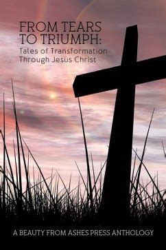 From Tears to Triumph Tales of Transformation through Jesus Christ PDF