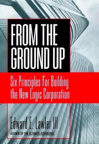 From The Ground Up Six Principles for Building the New Logic Corporation 1st Edition Reader