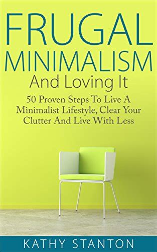 Frugal Minimalism And Loving It 50 Proven Steps To Live A Minimalist Lifestyle Clear Your Clutter And Live With Less Simple Living Frugal Living Tips Organization Strategies Living With Less Kindle Editon
