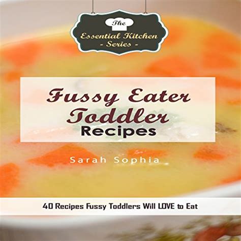 Fussy Eater Toddler Recipes 40 Recipes Fussy Toddlers Will LOVE to Eat Essential Kitchen Series PDF