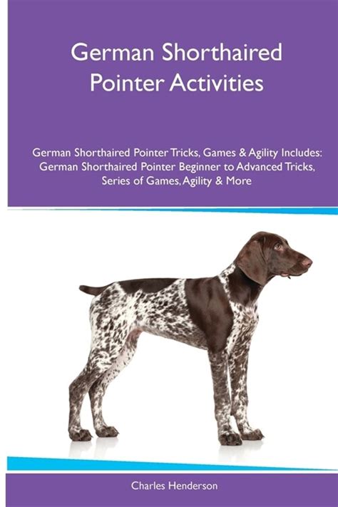 German Shorthaired Pointer Activities German Shorthaired Pointer Tricks Games and Agility Includes German Shorthaired Pointer Beginner to Advanced Tricks Series of Games Agility and More Reader