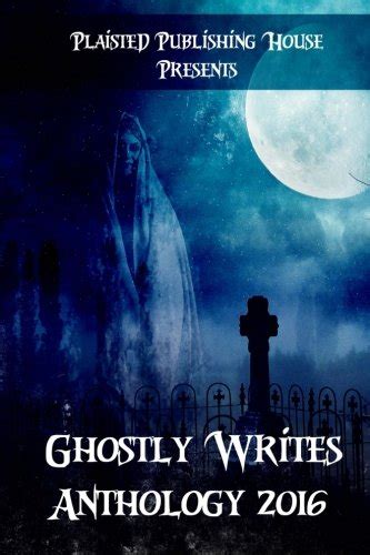 Ghostly Writes Anthology 2016 Plaisted Publishing House Presents Volume 1 Reader