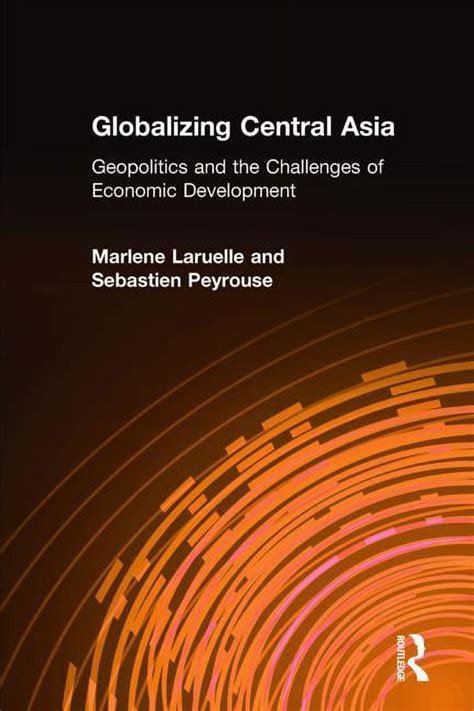 Globalizing Central Asia Geopolitics And The Challenges Of Economic Development PDF