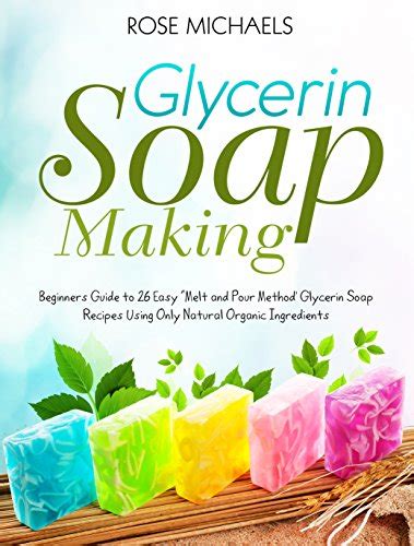 Glycerin Soap Making Beginners Guide to 26 Easy Melt and Pour Method Glycerin Soap Recipes Using Only Natural Organic Ingredients Doc