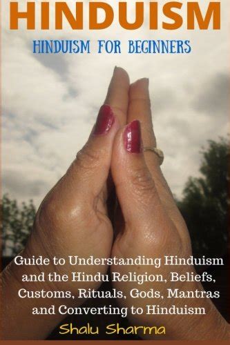 HINDUISM Hinduism for Beginners Guide to Understanding Hinduism and the Hindu Religion Beliefs Customs Rituals Gods Mantras and Converting to Hinduism PDF