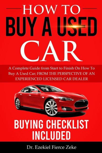HOW TO BUY A USED CAR A Complete Guide from Start to Finish On How To Buy A Used Car FROM THE PERSPECTIVE OF AN EXPERIENCED LICENSED CAR DEALER Buying Checklist Included Doc