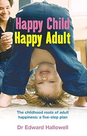 Happy Child Happy Adult The Childhood Roots of Adult Happiness A Five-Step Plan Doc