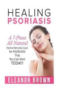 Healing Psoriasis A 7-Phase All Natural-Home Remedy Cure For Psoriasis Thats You Can Start Today PDF