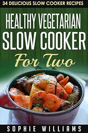 Healthy Vegetarian Slow Cooker For Two 34 Delicious Slow Cooker Recipes Kindle Editon