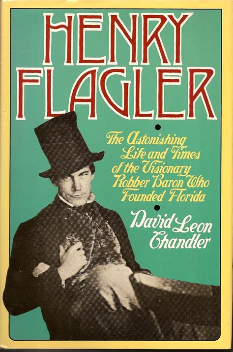 Henry Flagler The Astonishing Life and Times of the Visionary Robber Baron Who Founded Florida