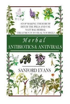 Herbal Antibiotics and Antivirals Stop Making Them Rich Ditch the Pills Use Natural Herbal Treatments to Heal Yourself Natural and Restorative Guide to Healing Your Body Mind and Soul Reader