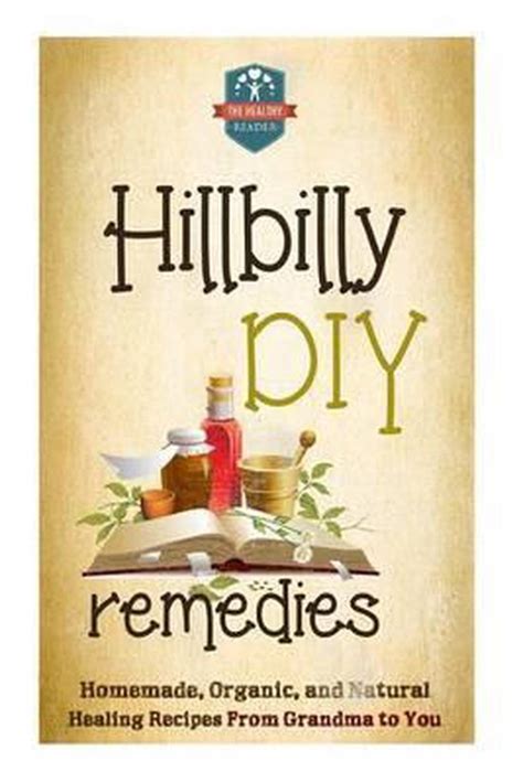 Hillbilly DIY Remedies Homemade Organic And Natural Healing Recipes From Grandma To You Natural Cures Herbal Remedies Organic Recipes Country Medicine Reader