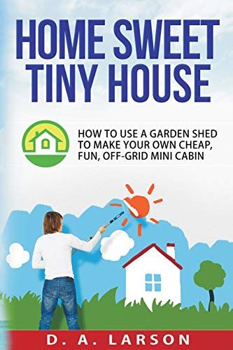 Home Sweet Tiny House How to use a Garden Shed to make your own Cheap Fun Off-Grid Mini Cabin PDF