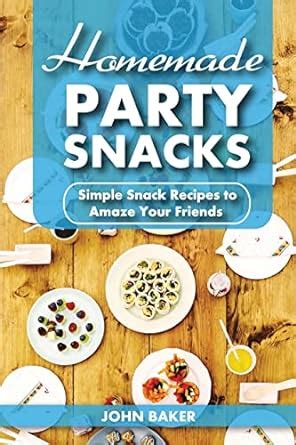 Homemade Party Snacks Simple Snack Recipes to Amaze Your Friends Doc