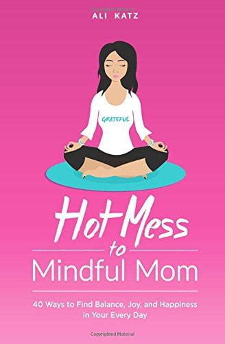 Hot Mess to Mindful Mom 40 Ways to Find Balance and Joy in Your Every Day PDF