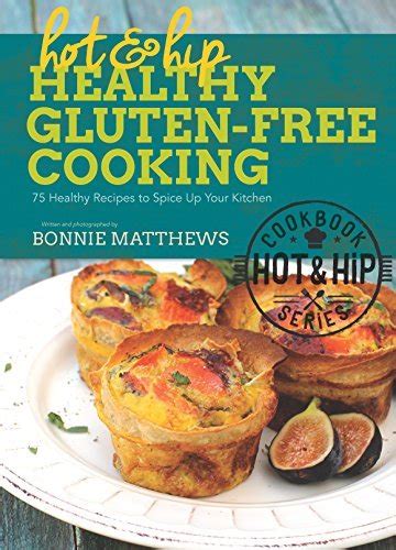 Hot and Hip Healthy Gluten-Free Cooking 75 Healthy Recipes to Spice Up Your Kitchen by Bonnie Matthews 2015-08-18 Doc