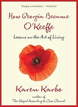 How Georgia Became O Keeffe Lessons On The Art Of Living by Karen Karbo 2013-04-02 Reader