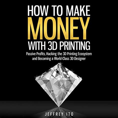 How To Make Money With 3D Printing Passive Profits Hacking The 3D Printing Ecosystem And Becoming A World-Class 3D Designer 3D Printing Business 3D Modeling Digital Manufacturing PDF