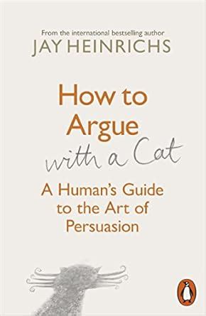 How to Argue With A Cat A Human s Guide to the Art of Persuasion Reader