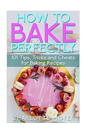 How to Bake Perfectly 101 Tips Tricks and Cheats for Baking Recipes Baking with Charlotte Volume 1 Reader