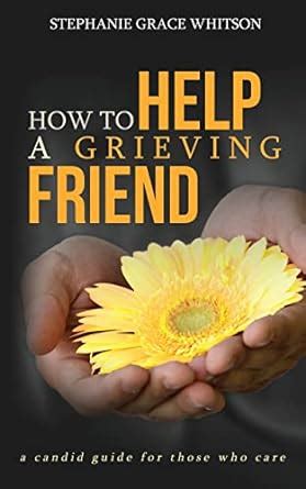 How to Help a Grieving Friend A Candid Guide to Those Who Care Doc
