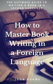 How to Master Book Writing in a Foreign Language The Ultimate Guide to Writing a Book in a Second Language Doc