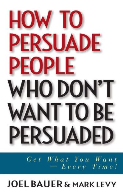 How to Persuade People Who Don t Want to be Persuaded Get What You Want-Every Time Reader