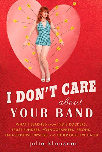 I Don t Care About Your Band What I Learned from Indie Rockers Trust Funders Pornographers Felons Faux-Se nsitive Hipsters and Other Guys I ve Dated PDF