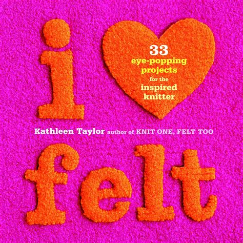 I Heart Felt 33 Eye-Popping Projects for the Inspired Knitter Reader