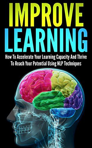 Improve Learning How To Accelerate Your Learning Capacity And Thrive To Reach Your Potential Using NLP Techniques improve learning nlp techniques neuro learning thrive reach your potential Doc
