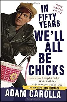 In Fifty Years We ll All Be Chicks And Other Complaints from an Angry Middle-Aged White Guy Reader
