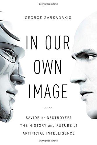 In Our Own Image Savior or Destroyer The History and Future of Artificial Intelligence Reader