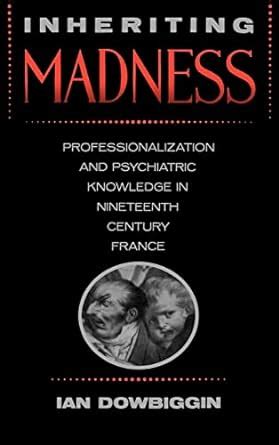 Inheriting Madness Professionalization and Psychiatric Knowledge in Nineteenth-Century France PDF