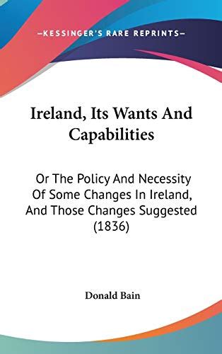 Ireland Its Wants And Capabilities Or The Policy And Necessity Of Some Changes In Ireland And Those Changes Suggested 1836 Epub