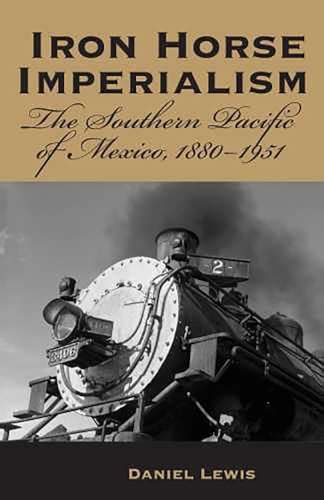 Iron Horse Imperialism The Southern Pacific of Mexico 1880-1951