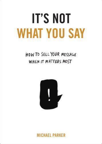 It s Not What You Say How to Sell Your Message When It Matters Most Reader