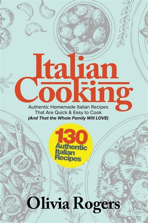 Italian Cooking 130 Authentic Homemade Italian Recipes That Are Quick and Easy to Cook And That the Whole Family Will LOVE