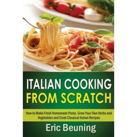 Italian Cooking From Scratch How to Make Fresh Homemade Pasta Grow Your Own Herbs and Vegetables and Cook Classical Italian Recipes 3 cookbooks in 1 Epub