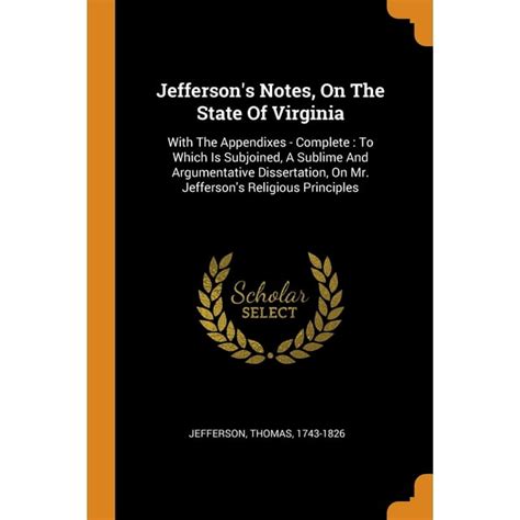 Jefferson s Notes on the State of Virginia With the Appendixes Complete To Which Is Subjoined a Sublime and Argumentative Dissertation on Mr Jefferson s Religious Principles Classic Reprint Epub