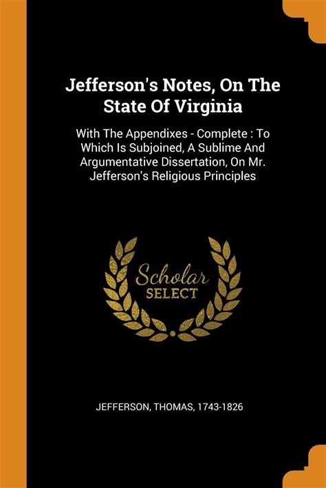 Jefferson s notes on the State of Virginia With the Appendixes To which is subjoined a sublime and argumentative dissertation on Mr Jefferson s Vindication of the Religion of Mr Jefferson Reader