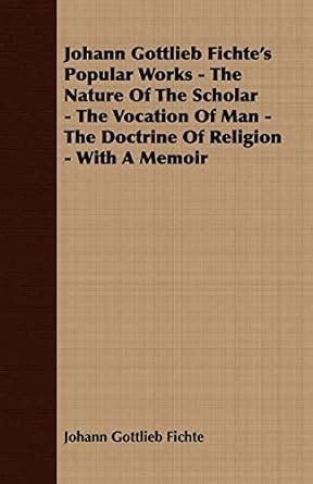 Johann Gottlieb Fichte s Popular Works The Nature of the Scholar The Vocation of Man The Doctrine of Religion With a Memoir Classic Reprint Epub