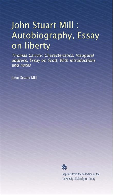 John Stuart Mill Autobiography Essay on Liberty Thomas Carlyle Characteristics Inaugural Address Essay on Scott Classic Reprint Kindle Editon