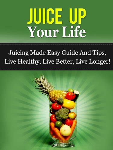 Juice Up Your Life Juicing Made Easy Guide And Tips Live Healthy Live Better Live Longer Juicing Guide Juicing Recipes Reader