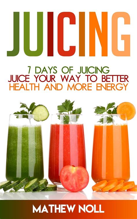 Juicing 7 Days of Juicing Juice Your Way to Better Health and More Energy Healthy Living Healthy Lifestyle Juicing for Weight Loss Kindle Editon