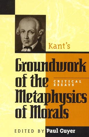 Kant s Groundwork of the Metaphysics of Morals Critical Essays Critical Essays on the Classics Series Reader