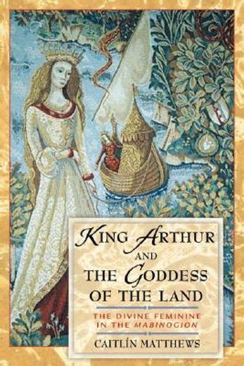 King Arthur and the Goddess of the Land The Divine Feminine in the Mabinogion Doc